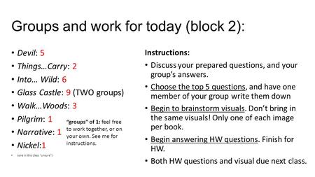 Groups and work for today (block 2): Devil: 5 Things…Carry: 2 Into… Wild: 6 Glass Castle: 9 (TWO groups) Walk…Woods: 3 Pilgrim: 1 Narrative: 1 Nickel:1.