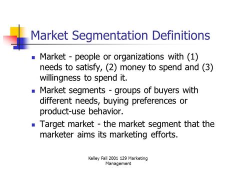 Kelley Fall 2001 129 Marketing Management Market Segmentation Definitions Market - people or organizations with (1) needs to satisfy, (2) money to spend.