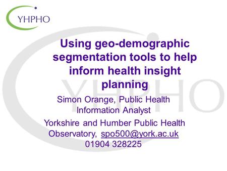 Using geo-demographic segmentation tools to help inform health insight planning Simon Orange, Public Health Information Analyst Yorkshire and Humber Public.