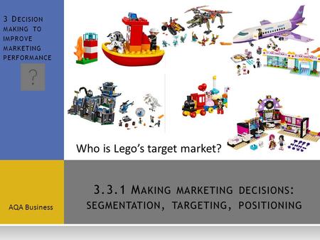 3.3.1 M AKING MARKETING DECISIONS : SEGMENTATION, TARGETING, POSITIONING AQA Business 3 D ECISION MAKING TO IMPROVE MARKETING PERFORMANCE Who is Lego’s.