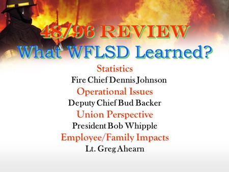 48/96 Review What WFLSD Learned? Statistics Fire Chief Dennis Johnson Operational Issues Deputy Chief Bud Backer Union Perspective President Bob Whipple.