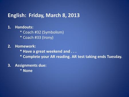 English: Friday, March 8, 2013 1.Handouts: * Coach #32 (Symbolism) * Coach #33 (Irony) 2.Homework: * Have a great weekend and... * Complete your AR reading.