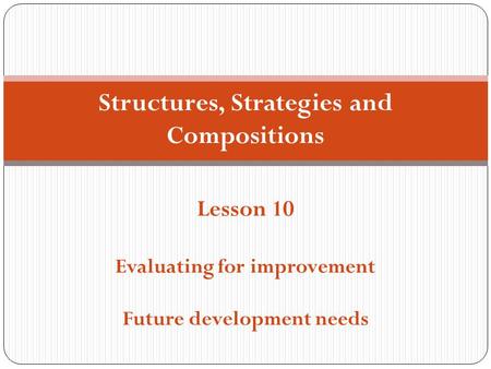 Structures, Strategies and Compositions Lesson 10 Evaluating for improvement Future development needs.