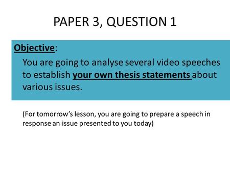 PAPER 3, QUESTION 1 Objective: You are going to analyse several video speeches to establish your own thesis statements about various issues. (For tomorrow’s.