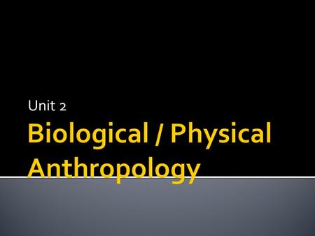 Unit 2.  Biological Anthropology seeks to understand the role of biology in understanding human culture.