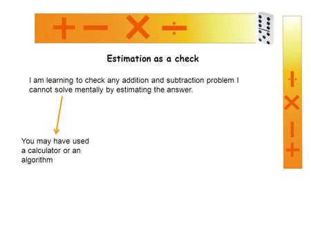 Estimation as a check I am learning to check any addition and subtraction problem I cannot solve mentally by estimating the answer. You may have used a.
