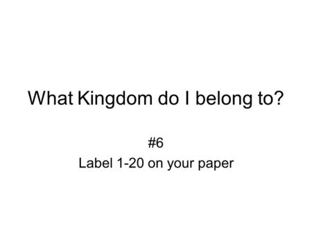 What Kingdom do I belong to? #6 Label 1-20 on your paper.