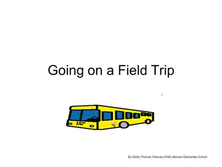 Going on a Field Trip By Shirby Thomas, February 2008, Atkinson Elementary School.