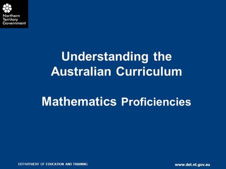 DEPARTMENT OF EDUCATION AND TRAINING www.det.nt.gov.au Understanding the Australian Curriculum Mathematics Proficiencies.