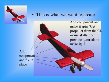 This is what we want to create Add component and fix in place Add component and make it spin (Get propeller from the CD or use skills from previous tutorials.