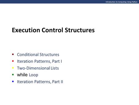 Introduction to Computing Using Python Execution Control Structures  Conditional Structures  Iteration Patterns, Part I  Two-Dimensional Lists  while.