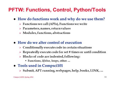 Compsci 6/101, Spring 2012 3.1 PFTW: Functions, Control, Python/Tools l How do functions work and why do we use them?  Functions we call (APIs), Functions.