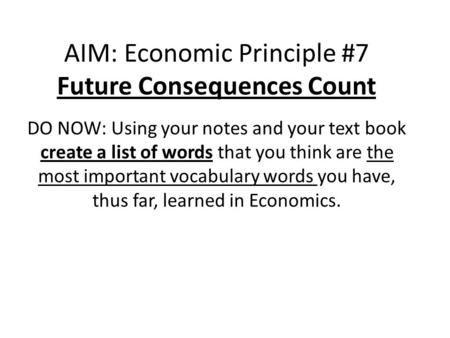 AIM: Economic Principle #7 Future Consequences Count DO NOW: Using your notes and your text book create a list of words that you think are the most important.