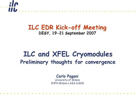 Carlo Pagani University of Milano INFN Milano-LASA & GDE ILC and XFEL Cryomodules Preliminary thoughts for convergence ILC EDR Kick-off Meeting DESY, 19-21.