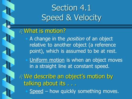 Section 4.1 Speed & Velocity b What is motion? A change in the position of an object relative to another object (a reference point), which is assumed to.