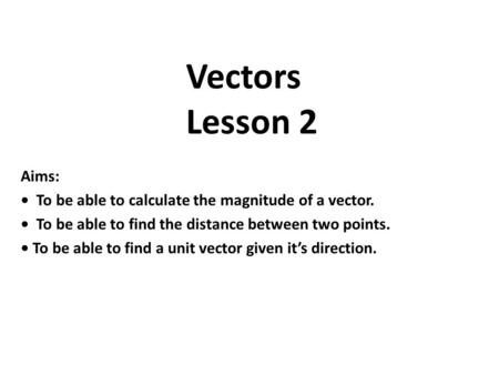 Aims: To be able to calculate the magnitude of a vector. To be able to find the distance between two points. To be able to find a unit vector given it’s.