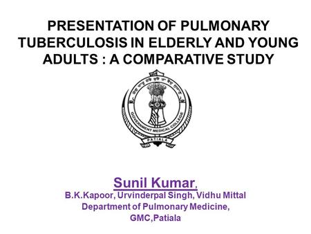 Sunil Kumar, B.K.Kapoor, Urvinderpal Singh, Vidhu Mittal Department of Pulmonary Medicine, GMC,Patiala PRESENTATION OF PULMONARY TUBERCULOSIS IN ELDERLY.