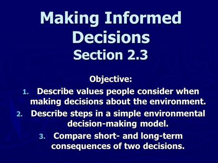 Making Informed Decisions Section 2.3 Objective: 1. Describe values people consider when making decisions about the environment. 2. Describe steps in a.
