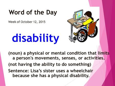 Word of the Day Week of October 12, 2015 disability (noun) a physical or mental condition that limits a person's movements, senses, or activities. (not.