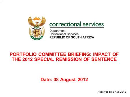 PORTFOLIO COMMITTEE BRIEFING: IMPACT OF THE 2012 SPECIAL REMISSION OF SENTENCE Date: 08 August 2012 Received on: 6 Aug 2012.