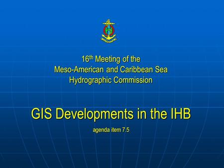 16 th Meeting of the Meso-American and Caribbean Sea Hydrographic Commission GIS Developments in the IHB agenda item 7.5.