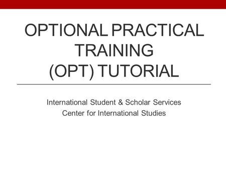 OPTIONAL PRACTICAL TRAINING (OPT) TUTORIAL International Student & Scholar Services Center for International Studies.
