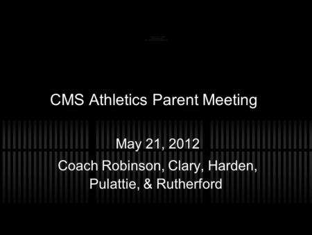 CMS Athletics Parent Meeting May 21, 2012 Coach Robinson, Clary, Harden, Pulattie, & Rutherford.