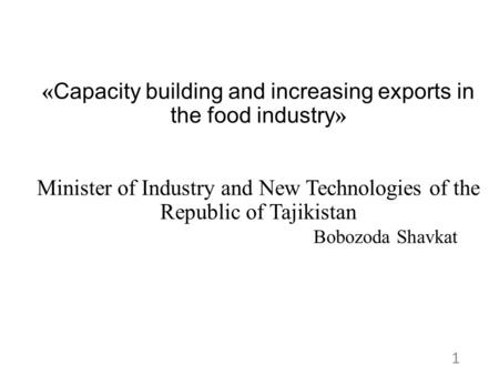 «Capacity building and increasing exports in the food industry» Minister of Industry and New Technologies of the Republic of Tajikistan Bobozoda Shavkat.