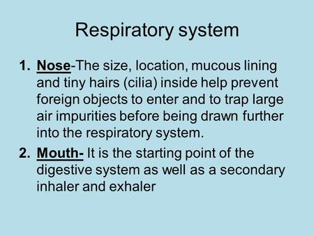 Respiratory system 1.Nose-The size, location, mucous lining and tiny hairs (cilia) inside help prevent foreign objects to enter and to trap large air impurities.