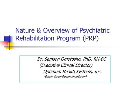 Nature & Overview of Psychiatric Rehabilitation Program (PRP) Dr. Samson Omotosho, PhD, RN-BC (Executive Clinical Director) Optimum Health Systems, Inc.