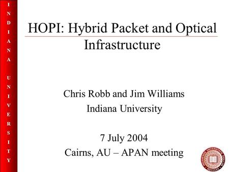 INDIANAUNIVERSITYINDIANAUNIVERSITY HOPI: Hybrid Packet and Optical Infrastructure Chris Robb and Jim Williams Indiana University 7 July 2004 Cairns, AU.