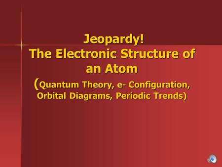 Jeopardy! The Electronic Structure of an Atom ( Quantum Theory, e- Configuration, Orbital Diagrams, Periodic Trends) Jeopardy! The Electronic Structure.