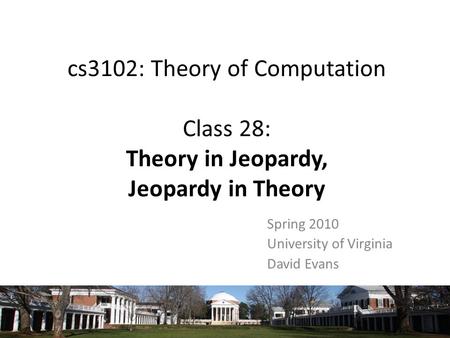 Cs3102: Theory of Computation Class 28: Theory in Jeopardy, Jeopardy in Theory Spring 2010 University of Virginia David Evans.