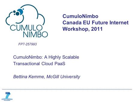 FP7-257993 CumuloNimbo: A Highly Scalable Transactional Cloud PaaS Bettina Kemme, McGill University CumuloNimbo Canada EU Future Internet Workshop, 2011.