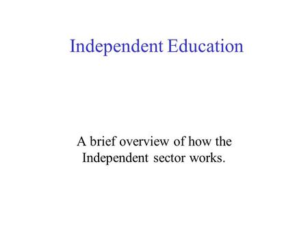Independent Education A brief overview of how the Independent sector works.