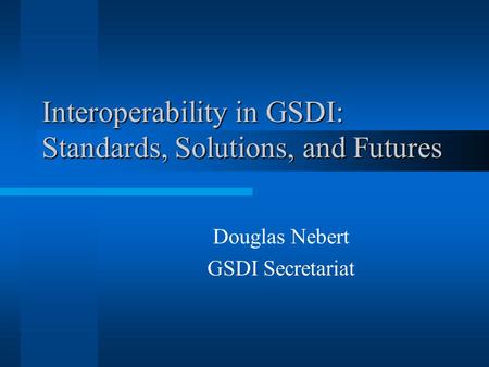 Interoperability in GSDI: Standards, Solutions, and Futures Douglas Nebert GSDI Secretariat.