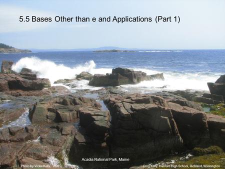 5.5 Bases Other than e and Applications (Part 1) Greg Kelly, Hanford High School, Richland, WashingtonPhoto by Vickie Kelly, 2008 Acadia National Park,