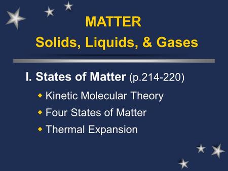 Solids, Liquids, & Gases I. States of Matter (p.214-220)  Kinetic Molecular Theory  Four States of Matter  Thermal Expansion MATTER.