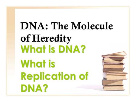 DNA: The Molecule of Heredity What is DNA? What is Replication of DNA?