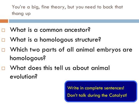 You’re a big, fine theory, but you need to back that thang up Write in complete sentences! Don’t talk during the Catalyst!  What is a common ancestor?