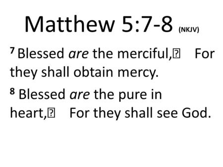 Matthew 5:7-8 (NKJV) 7 Blessed are the merciful, For they shall obtain mercy. 8 Blessed are the pure in heart, For they shall see God.