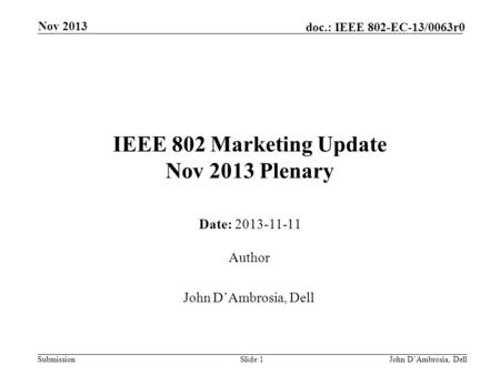 Submission doc.: IEEE 802-EC-13/0063r0 IEEE 802 Marketing Update Nov 2013 Plenary Date: 2013-11-11 Nov 2013 John D’Ambrosia, DellSlide 1 Author John D’Ambrosia,