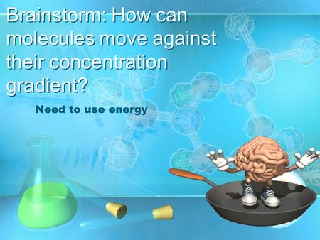 Brainstorm: How can molecules move against their concentration gradient? Need to use energy.