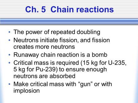 Ch. 5 Chain reactions The power of repeated doubling Neutrons initiate fission, and fission creates more neutrons Runaway chain reaction is a bomb Critical.