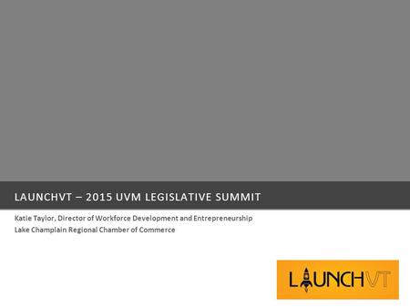 LAUNCHVT – 2015 UVM LEGISLATIVE SUMMIT Katie Taylor, Director of Workforce Development and Entrepreneurship Lake Champlain Regional Chamber of Commerce.