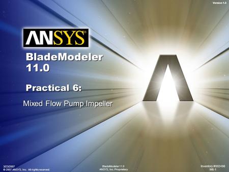 Version 1.0 3/23/2007 © 2007 ANSYS, Inc. All rights reserved. Inventory #002498 W6-1 BladeModeler 11.0 ANSYS, Inc. Proprietary BladeModeler 11.0 Practical.