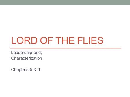 LORD OF THE FLIES Leadership and; Characterization Chapters 5 & 6.