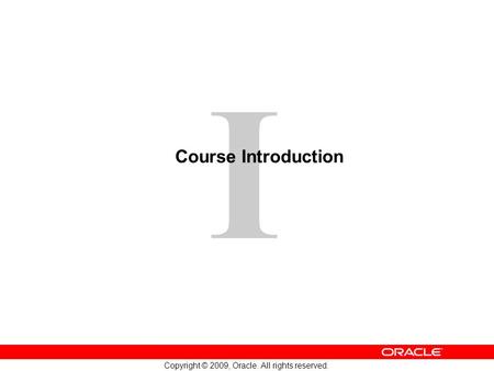 1 Copyright © 2009, Oracle. All rights reserved. I Course Introduction.