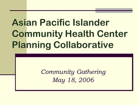 Asian Pacific Islander Community Health Center Planning Collaborative Community Gathering May 18, 2006.