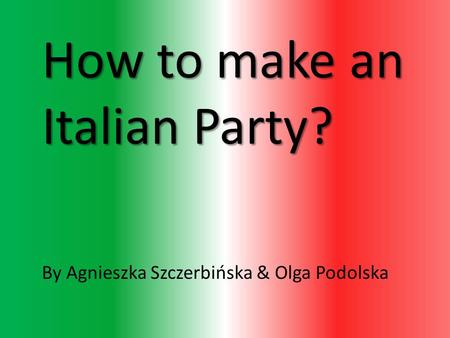 How to make an Italian Party? By Agnieszka Szczerbińska & Olga Podolska.